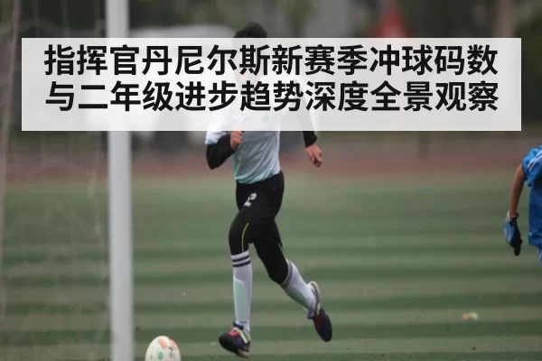 指挥官丹尼尔斯新赛季冲球码数与二年级进步趋势深度全景观察